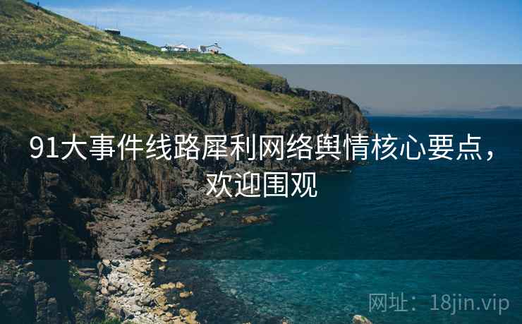91大事件线路犀利网络舆情核心要点,欢迎围观