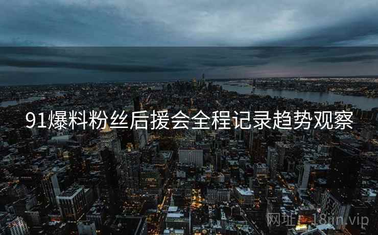 91爆料粉丝后援会全程记录趋势观察