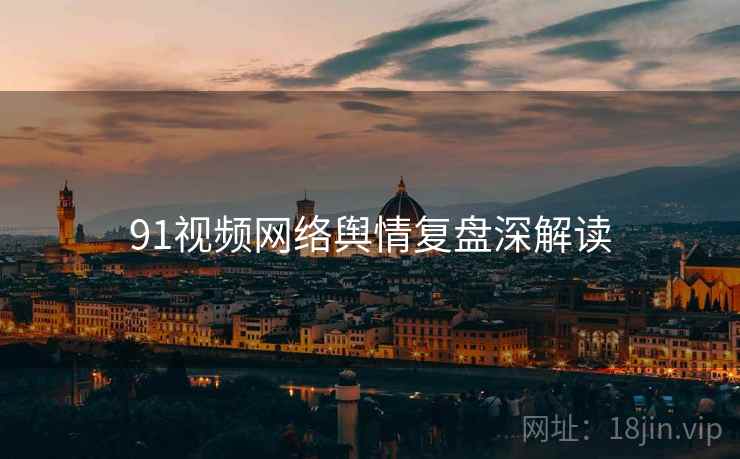 91视频网络舆情复盘深解读