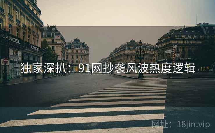 独家深扒:91网抄袭风波热度逻辑