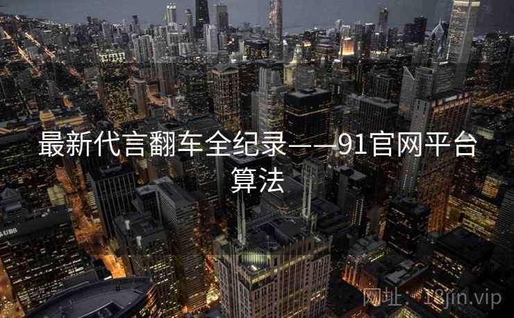 最新代言翻车全纪录——91官网平台算法