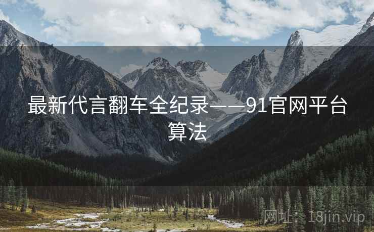 最新代言翻车全纪录——91官网平台算法