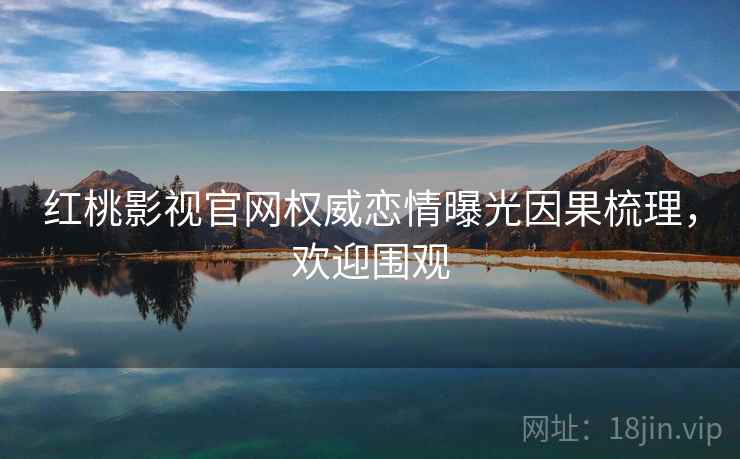 红桃影视官网权威恋情曝光因果梳理，欢迎围观