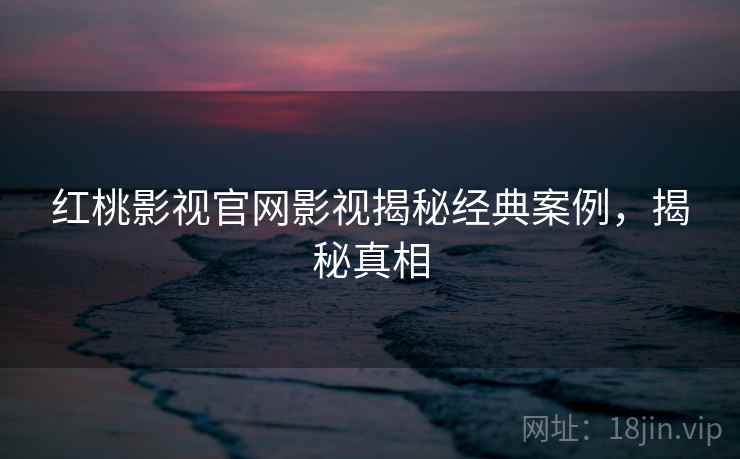 红桃影视官网影视揭秘经典案例，揭秘真相