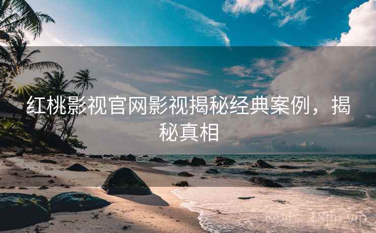 红桃影视官网影视揭秘经典案例，揭秘真相