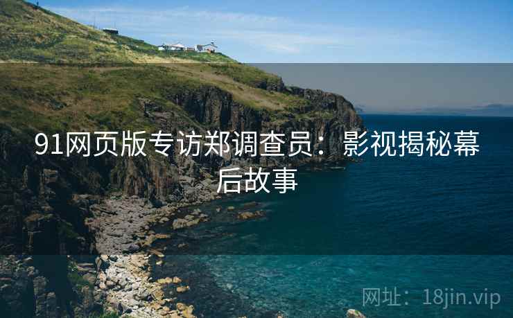 91网页版专访郑调查员：影视揭秘幕后故事