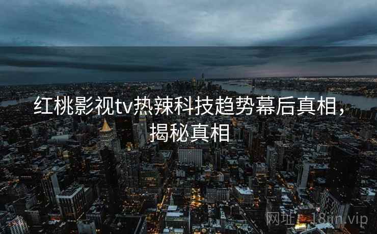红桃影视tv热辣科技趋势幕后真相，揭秘真相