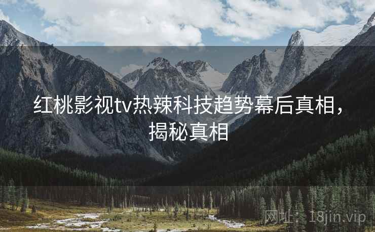 红桃影视tv热辣科技趋势幕后真相，揭秘真相