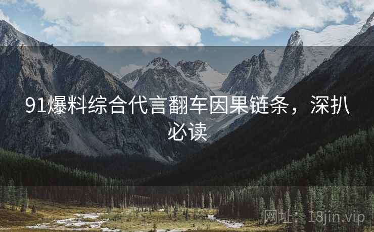 91爆料综合代言翻车因果链条，深扒必读