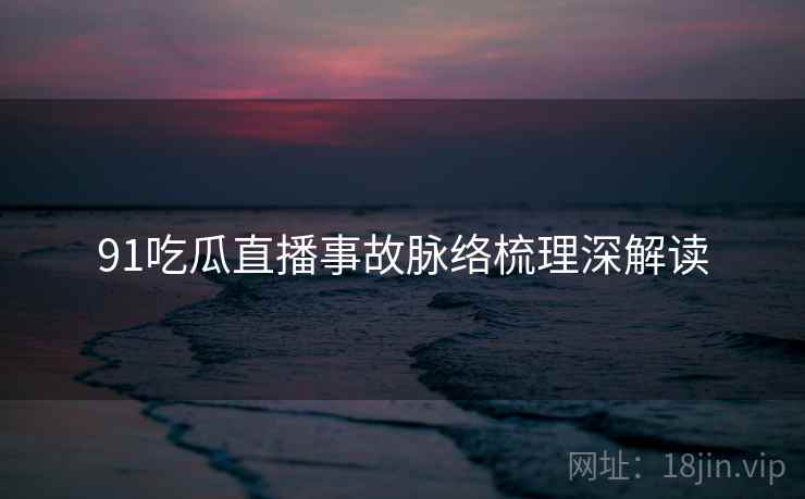 91吃瓜直播事故脉络梳理深解读