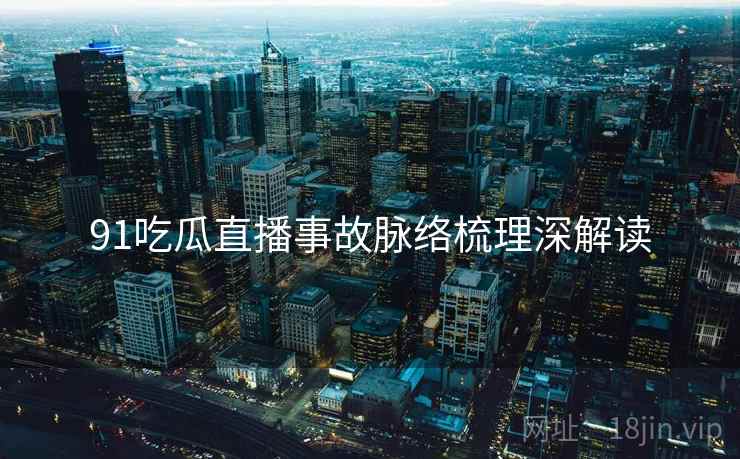 91吃瓜直播事故脉络梳理深解读