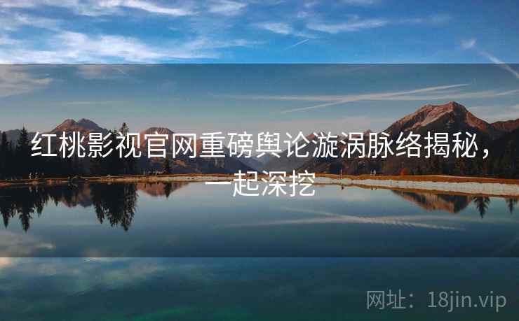 红桃影视官网重磅舆论漩涡脉络揭秘，一起深挖