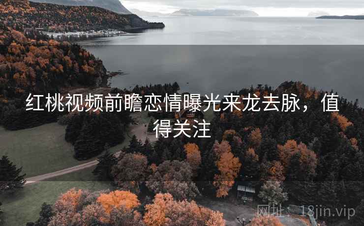 红桃视频前瞻恋情曝光来龙去脉，值得关注