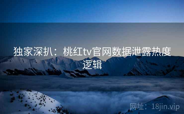 独家深扒：桃红tv官网数据泄露热度逻辑
