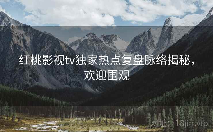 红桃影视tv独家热点复盘脉络揭秘，欢迎围观
