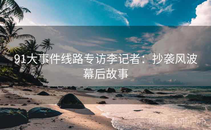 91大事件线路专访李记者：抄袭风波幕后故事