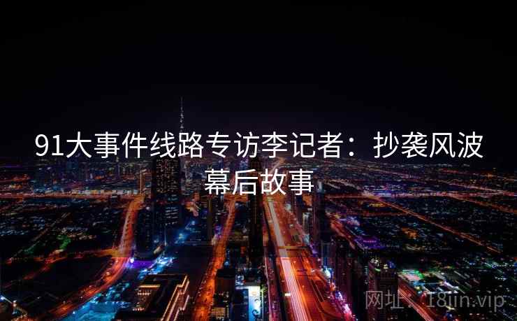 91大事件线路专访李记者：抄袭风波幕后故事
