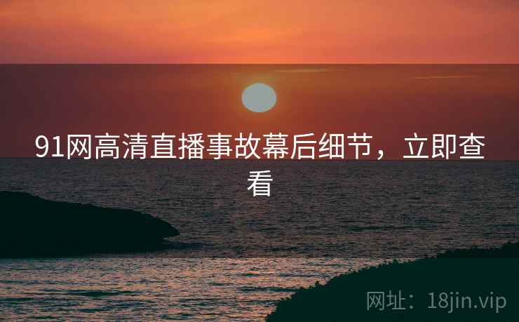 91网高清直播事故幕后细节，立即查看