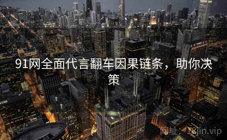 91网全面代言翻车因果链条，助你决策