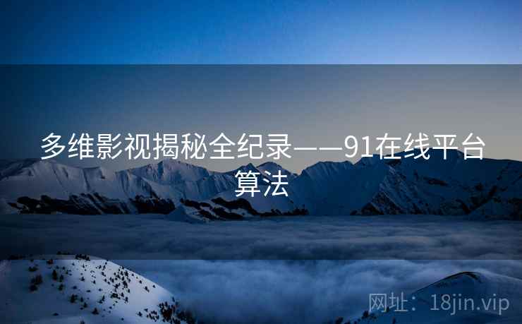 多维影视揭秘全纪录——91在线平台算法
