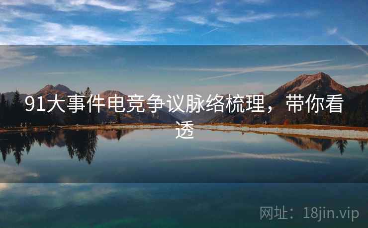 91大事件电竞争议脉络梳理，带你看透