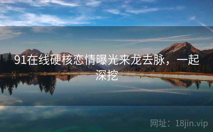 91在线硬核恋情曝光来龙去脉，一起深挖