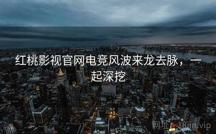 红桃影视官网电竞风波来龙去脉，一起深挖