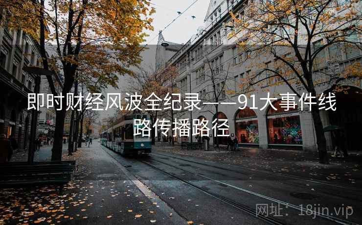 即时财经风波全纪录——91大事件线路传播路径