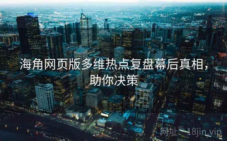 海角网页版多维热点复盘幕后真相，助你决策