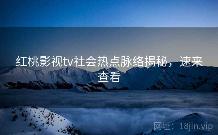 红桃影视tv社会热点脉络揭秘，速来查看