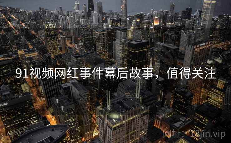 91视频网红事件幕后故事，值得关注