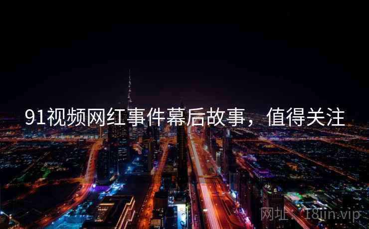 91视频网红事件幕后故事，值得关注