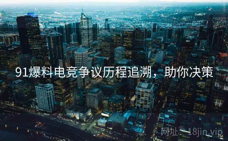 91爆料电竞争议历程追溯，助你决策