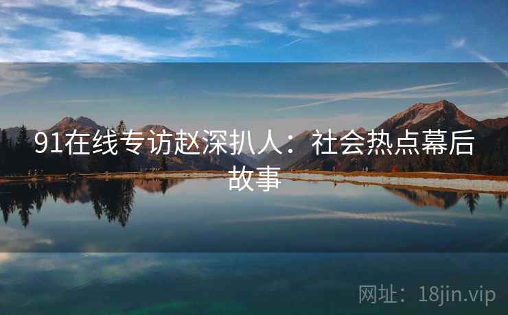 91在线专访赵深扒人：社会热点幕后故事