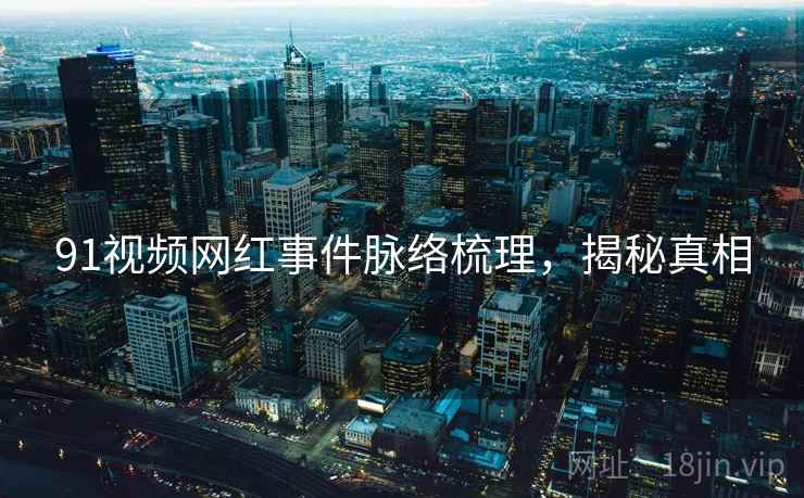 91视频网红事件脉络梳理，揭秘真相