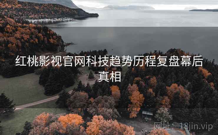 红桃影视官网科技趋势历程复盘幕后真相