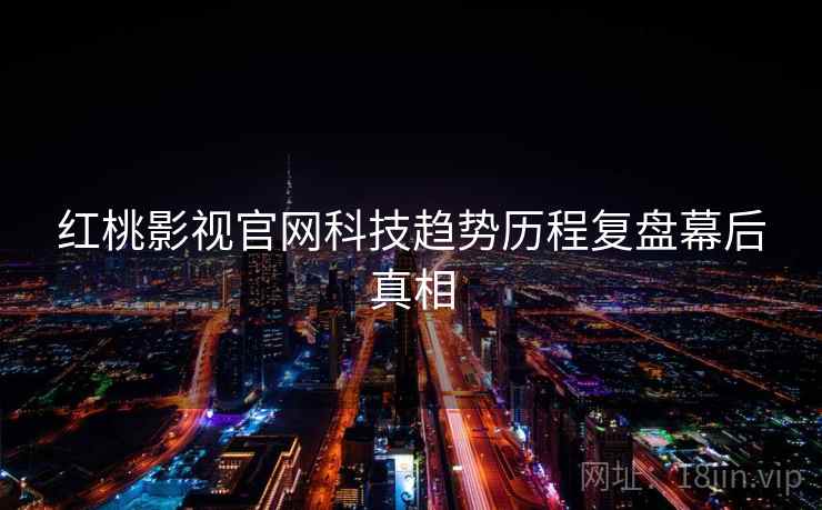 红桃影视官网科技趋势历程复盘幕后真相