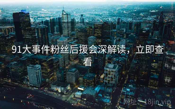 91大事件粉丝后援会深解读，立即查看