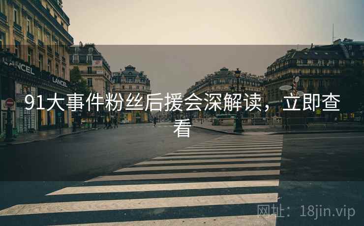 91大事件粉丝后援会深解读，立即查看