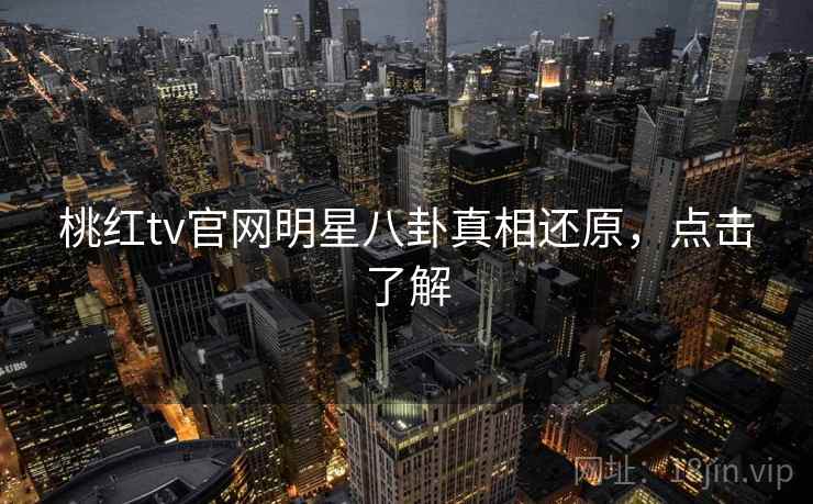 桃红tv官网明星八卦真相还原，点击了解