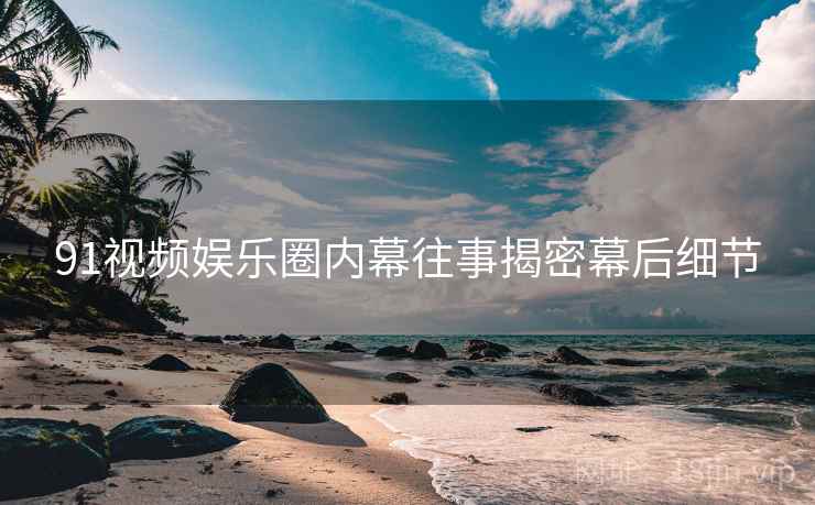 91视频娱乐圈内幕往事揭密幕后细节