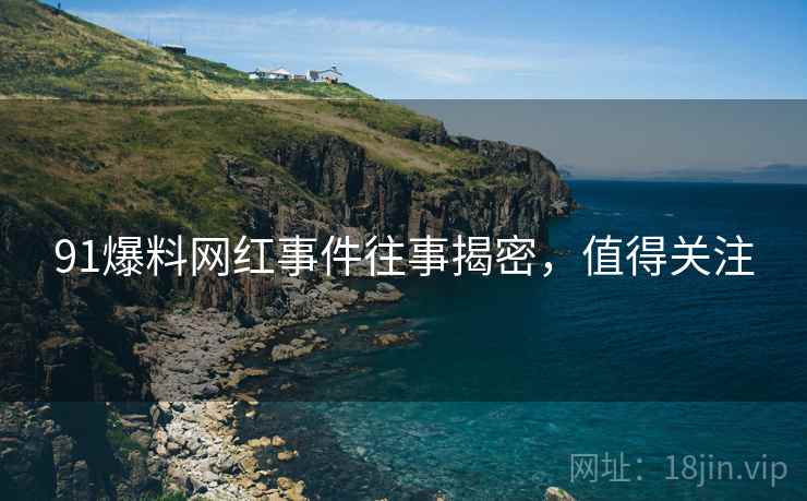 91爆料网红事件往事揭密，值得关注