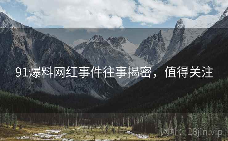 91爆料网红事件往事揭密，值得关注