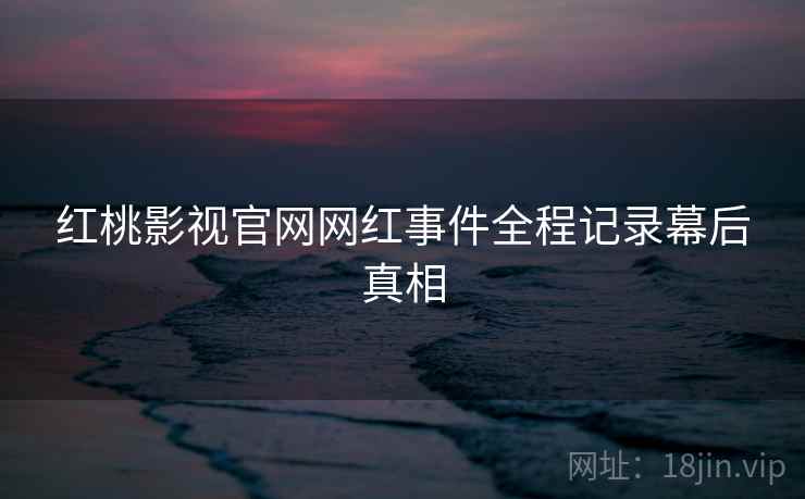 红桃影视官网网红事件全程记录幕后真相