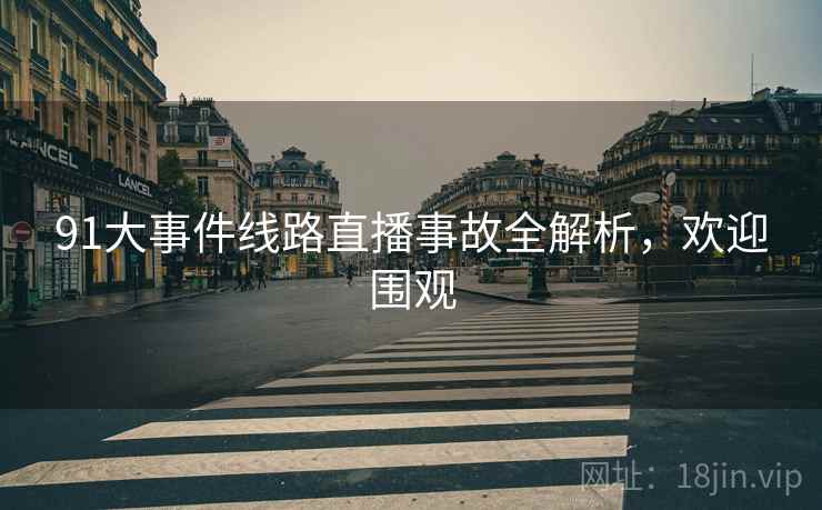 91大事件线路直播事故全解析，欢迎围观