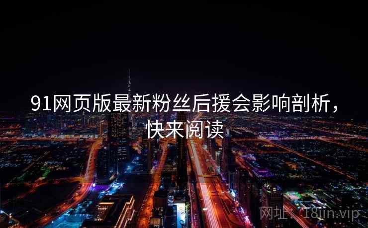 91网页版最新粉丝后援会影响剖析，快来阅读