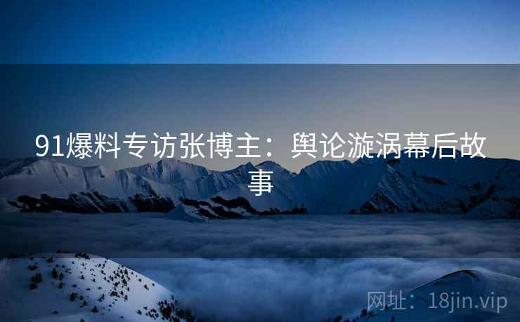 91爆料专访张博主：舆论漩涡幕后故事