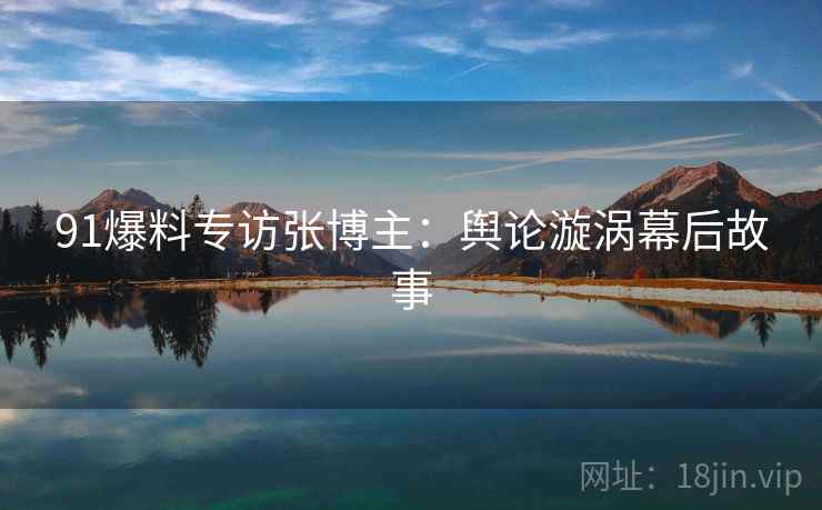 91爆料专访张博主：舆论漩涡幕后故事