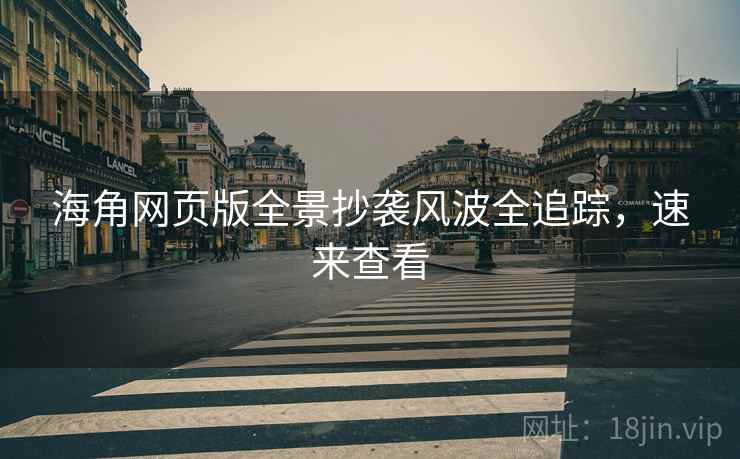 海角网页版全景抄袭风波全追踪,速来查看