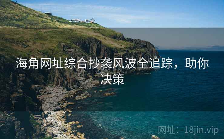 海角网址综合抄袭风波全追踪，助你决策